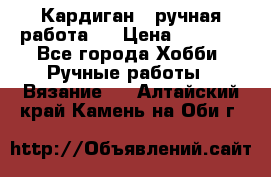 Кардиган ( ручная работа)  › Цена ­ 5 800 - Все города Хобби. Ручные работы » Вязание   . Алтайский край,Камень-на-Оби г.